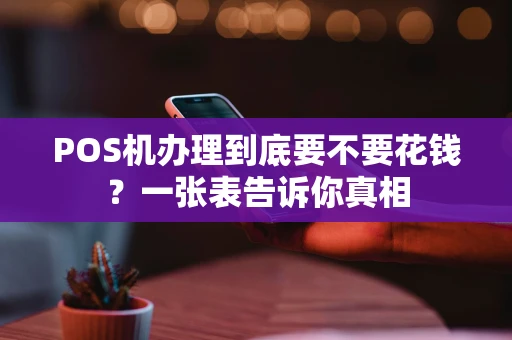 POS机办理到底要不要花钱？一张表告诉你真相