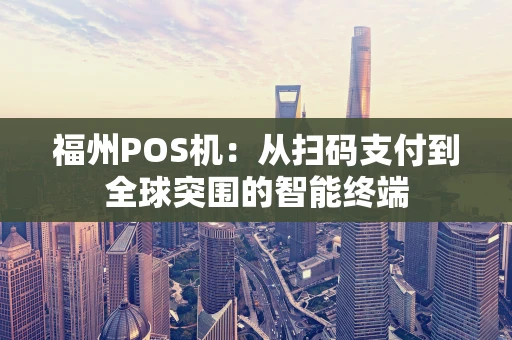 福州POS机：从扫码支付到全球突围的智能终端
