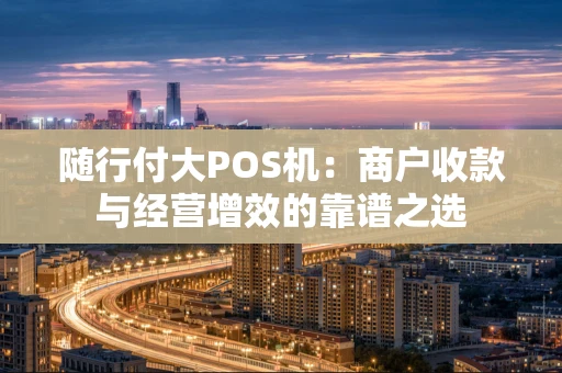 随行付大POS机：商户收款与经营增效的靠谱之选