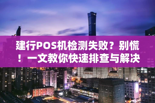 建行POS机检测失败？别慌！一文教你快速排查与解决