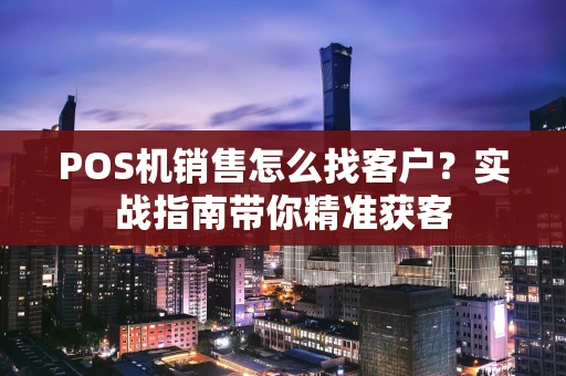 POS机销售怎么找客户？实战指南带你精准获客