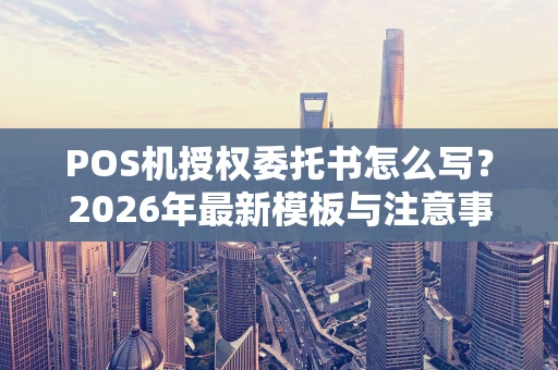 POS机授权委托书怎么写？2026年最新模板与注意事项