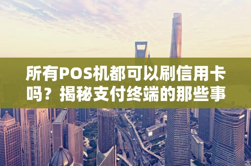 所有POS机都可以刷信用卡吗？揭秘支付终端的那些事儿