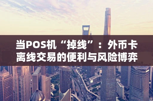 当POS机“掉线”：外币卡离线交易的便利与风险博弈