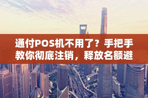通付POS机不用了？手把手教你彻底注销，释放名额避风险