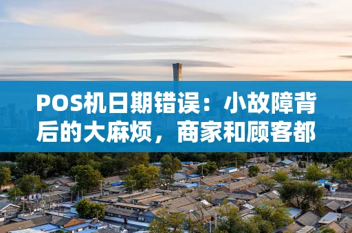 POS机日期错误：小故障背后的大麻烦，商家和顾客都该警惕！