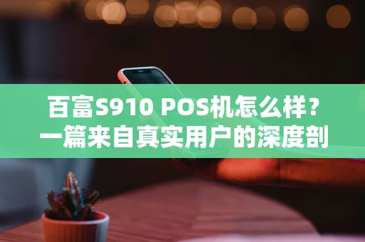 百富S910 POS机怎么样？一篇来自真实用户的深度剖析