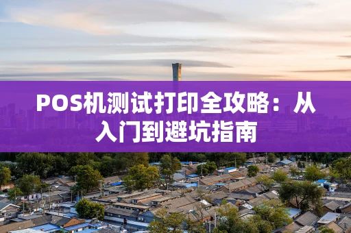 POS机测试打印全攻略：从入门到避坑指南