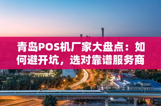 青岛POS机厂家大盘点：如何避开坑，选对靠谱服务商？