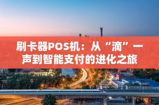 刷卡器POS机：从“滴”一声到智能支付的进化之旅