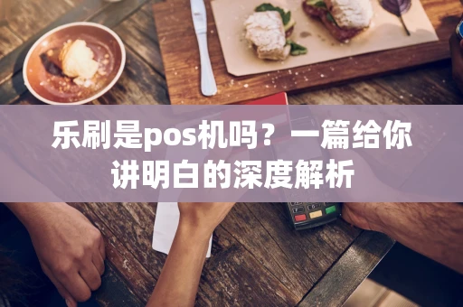 乐刷是pos机吗？一篇给你讲明白的深度解析