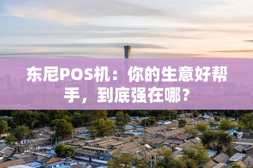 东尼POS机：你的生意好帮手，到底强在哪？