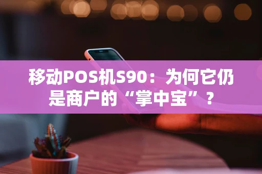 移动POS机S90:为何它仍是商户的“掌中宝”? 移动POS机S90:为何它仍是商户的“掌中宝”?