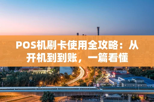 POS机刷卡使用全攻略:从开机到到账,一篇看懂 POS机刷卡使用全攻略:从开机到到账,一篇看懂