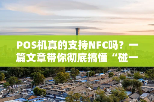 POS机真的支持NFC吗？一篇文章带你彻底搞懂“碰一碰”支付