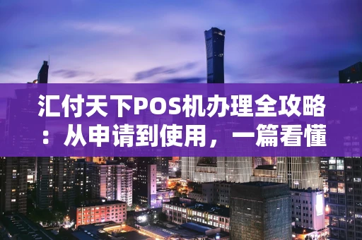 汇付天下POS机办理全攻略：从申请到使用，一篇看懂