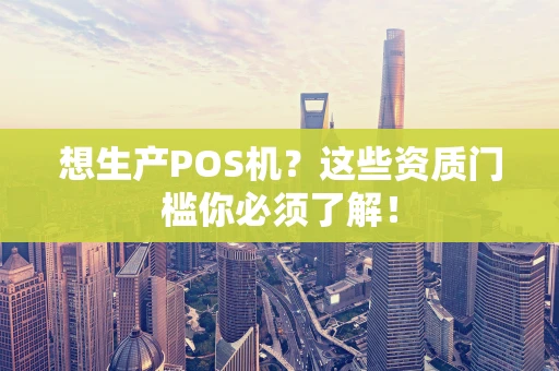 想生产POS机？这些资质门槛你必须了解！