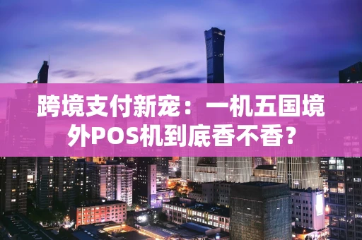 跨境支付新宠：一机五国境外POS机到底香不香？