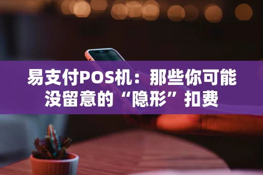 易支付POS机：那些你可能没留意的“隐形”扣费