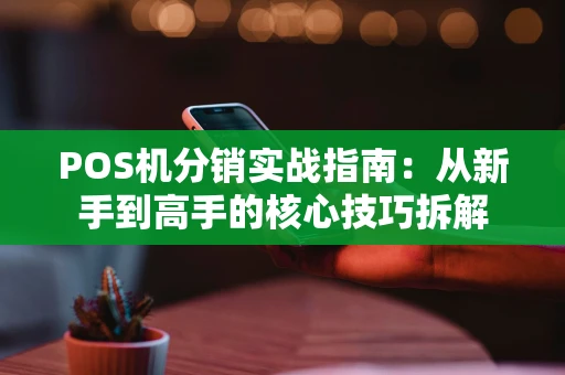POS机分销实战指南：从新手到高手的核心技巧拆解