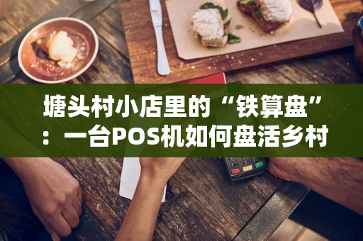 塘头村小店里的“铁算盘”：一台POS机如何盘活乡村生意