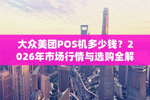 大众美团POS机多少钱？2026年市场行情与选购全解析