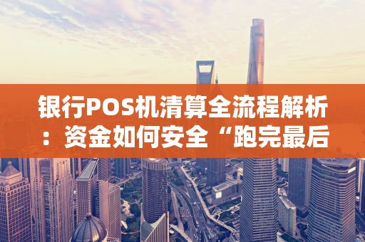 银行POS机清算全流程解析：资金如何安全“跑完最后一公里”