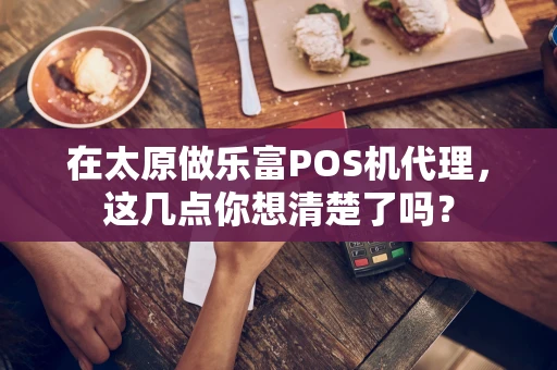 在太原做乐富POS机代理，这几点你想清楚了吗？