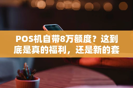 POS机自带8万额度？这到底是真的福利，还是新的套路？