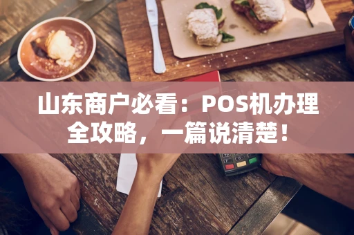 山东商户必看：POS机办理全攻略，一篇说清楚！
