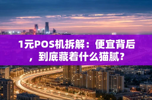 1元POS机拆解：便宜背后，到底藏着什么猫腻？