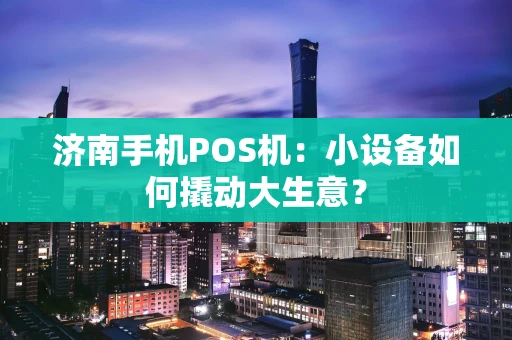 济南手机POS机：小设备如何撬动大生意？