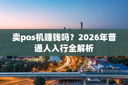 卖pos机赚钱吗？2026年普通人入行全解析