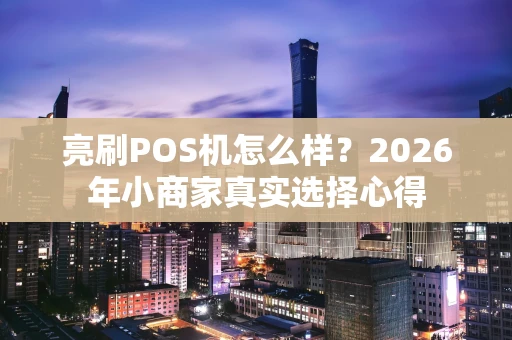 亮刷POS机怎么样？2026年小商家真实选择心得