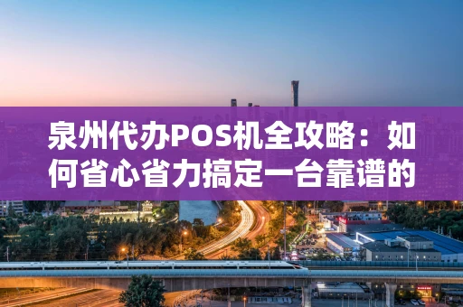 泉州代办POS机全攻略：如何省心省力搞定一台靠谱的收款工具？