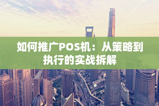 如何推广POS机：从策略到执行的实战拆解