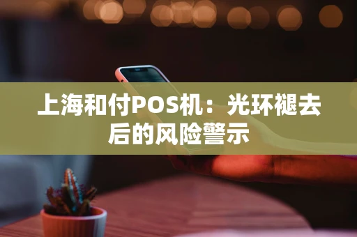 上海和付POS机：光环褪去后的风险警示