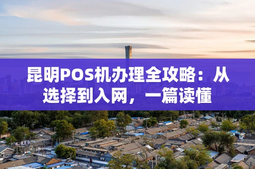昆明POS机办理全攻略：从选择到入网，一篇读懂