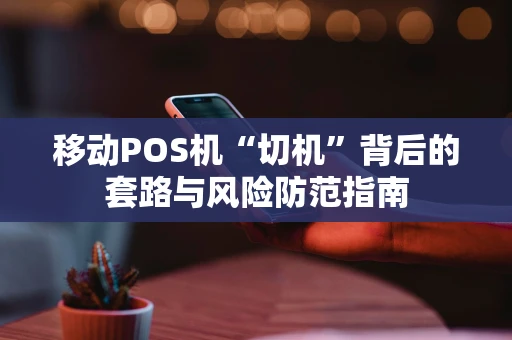 移动POS机“切机”背后的套路与风险防范指南