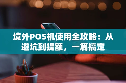 境外POS机使用全攻略:从避坑到提额,一篇搞定 境外POS机使用全攻略:从避坑到提额,一篇搞定