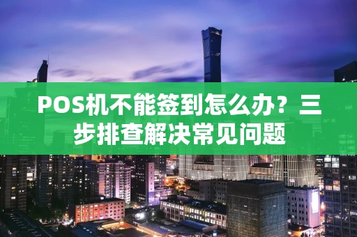 POS机不能签到怎么办？三步排查解决常见问题