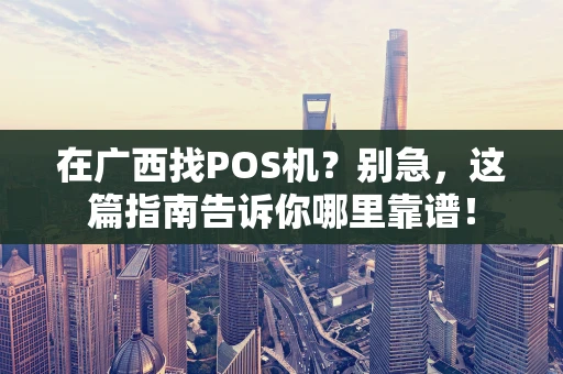 在广西找POS机？别急，这篇指南告诉你哪里靠谱！