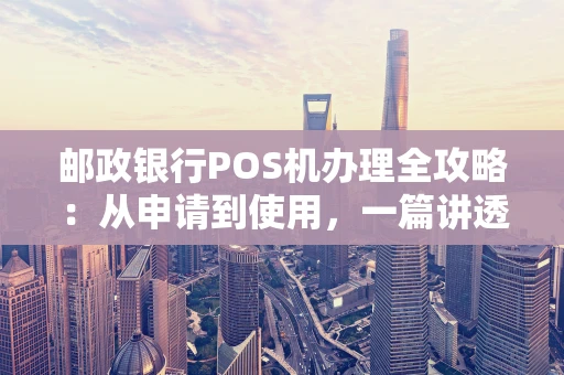 邮政银行POS机办理全攻略：从申请到使用，一篇讲透