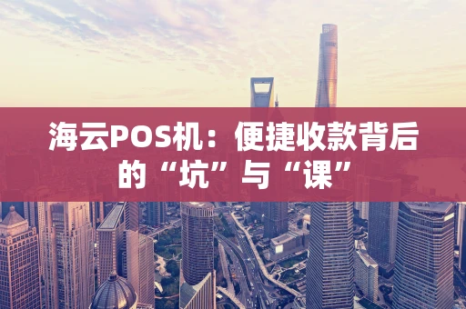海云POS机：便捷收款背后的“坑”与“课”