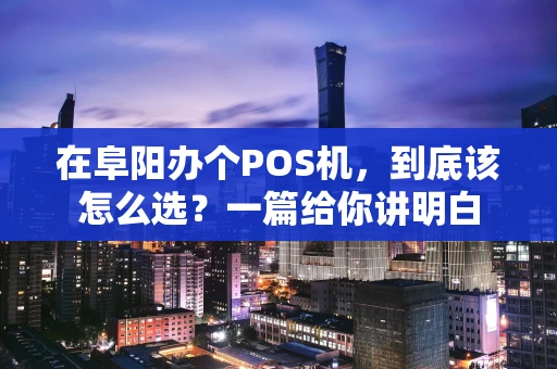 在阜阳办个POS机，到底该怎么选？一篇给你讲明白