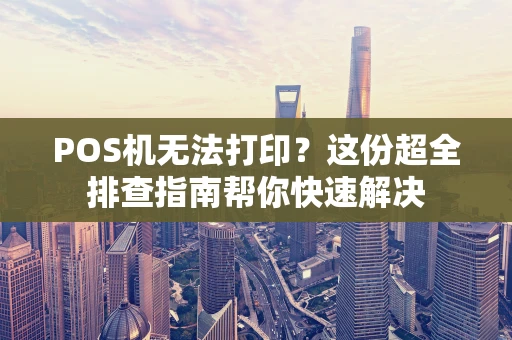 POS机无法打印？这份超全排查指南帮你快速解决