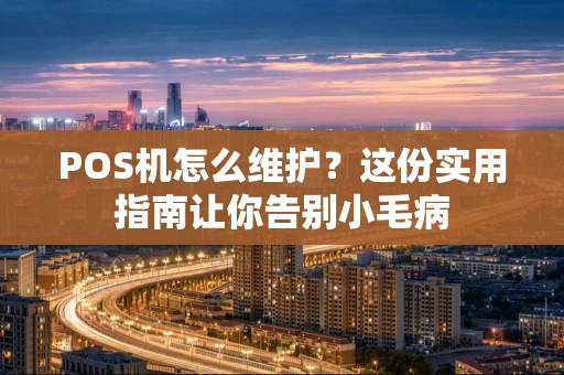 POS机怎么维护？这份实用指南让你告别小毛病