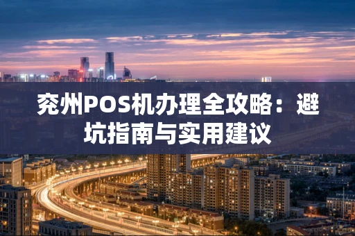 兖州POS机办理全攻略：避坑指南与实用建议