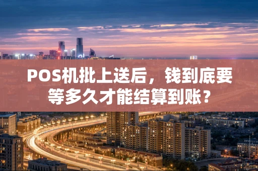 POS机批上送后，钱到底要等多久才能结算到账？