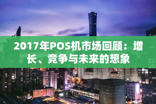 2017年POS机市场回顾：增长、竞争与未来的想象